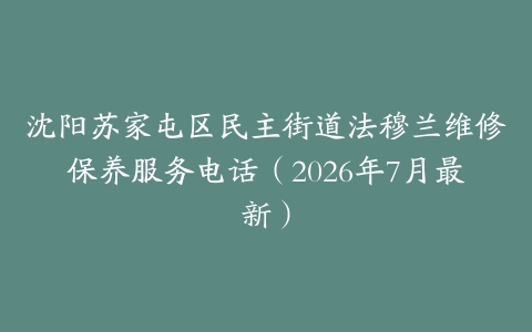 沈阳苏家屯区民主街道法穆兰维修保养服务电话（2026年7月最新）