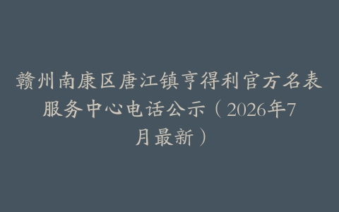 赣州南康区唐江镇亨得利官方名表服务中心电话公示（2026年7月最新）