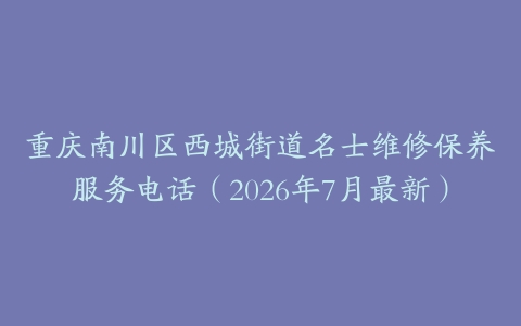 重庆南川区西城街道名士维修保养服务电话（2026年7月最新）