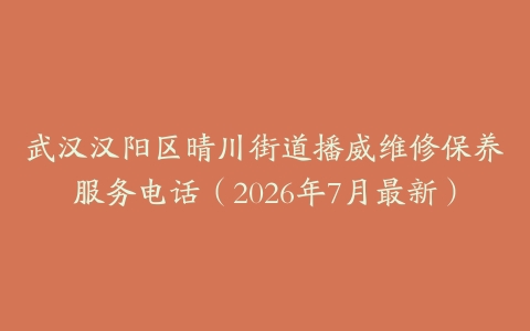 武汉汉阳区晴川街道播威维修保养服务电话（2026年7月最新）