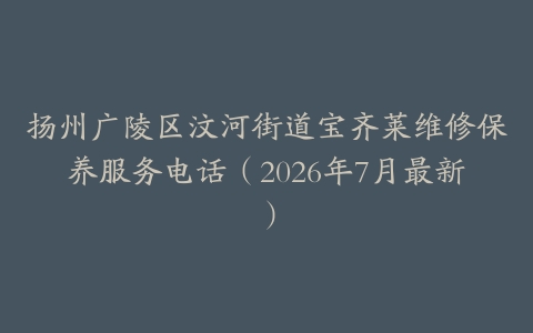 扬州广陵区汶河街道宝齐莱维修保养服务电话（2026年7月最新）