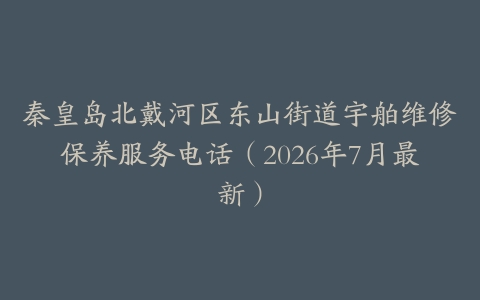 秦皇岛北戴河区东山街道宇舶维修保养服务电话（2026年7月最新）