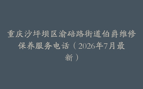 重庆沙坪坝区渝碚路街道伯爵维修保养服务电话（2026年7月最新）