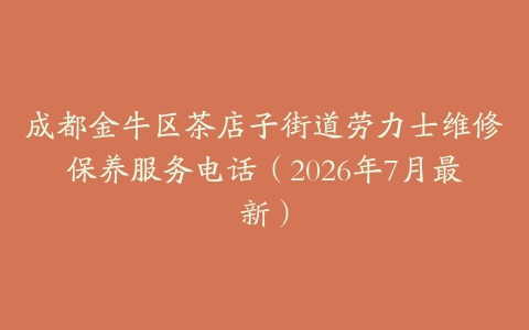 成都金牛区茶店子街道劳力士维修保养服务电话（2026年7月最新）
