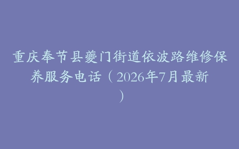 重庆奉节县夔门街道依波路维修保养服务电话（2026年7月最新）