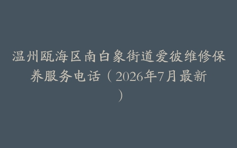 温州瓯海区南白象街道爱彼维修保养服务电话（2026年7月最新）